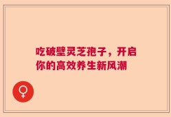吃破壁灵芝孢子，开启你的高效养生新风潮