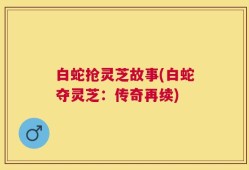 白蛇抢灵芝故事(白蛇夺灵芝：传奇再续)