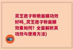 灵芝孢子粉敷面膜功效好吗_灵芝孢子粉面膜效果如何？全面解析其功效与使用方法)