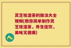 灵芝祛湿茶的做法大全视频(教你简单制作灵芝祛湿茶，养生佳饮，美味又健康)