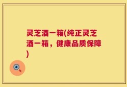灵芝酒一箱(纯正灵芝酒一箱，健康品质保障)