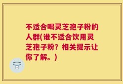 不适合喝灵芝孢子粉的人群(谁不适合饮用灵芝孢子粉？相关提示让你了解。)