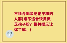 不适合喝灵芝孢子粉的人群(谁不适合饮用灵芝孢子粉？相关提示让你了解。)