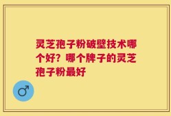 灵芝孢子粉破壁技术哪个好？哪个牌子的灵芝孢子粉最好
