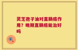 灵芝孢子油对直肠癌作用？晚期直肠癌能治好吗