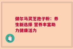 健尔马灵芝孢子粉：养生新选择 营养丰富助力健康活力