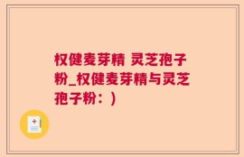 权健麦芽精 灵芝孢子粉_权健麦芽精与灵芝孢子粉：)