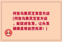 何首乌黑灵芝发官方店(何首乌黑灵芝官方店，能促进生发，让头发健康呈现自然光泽！)