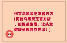 何首乌黑灵芝发官方店(何首乌黑灵芝官方店，能促进生发，让头发健康呈现自然光泽！)