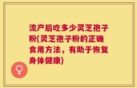 流产后吃多少灵芝孢子粉(灵芝孢子粉的正确食用方法，有助于恢复身体健康)