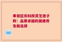 奉贤区农科院灵芝孢子粉：品质卓越的健康养生新选择