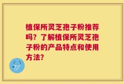 植保所灵芝孢子粉推荐吗？了解植保所灵芝孢子粉的产品特点和使用方法？