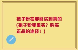 孢子粉在那能买到真的(孢子粉哪里买？购买正品的途径！)