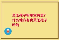 灵芝孢子粉哪家有卖？什么地方有卖灵芝孢子粉的