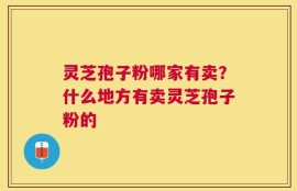 灵芝孢子粉哪家有卖？什么地方有卖灵芝孢子粉的