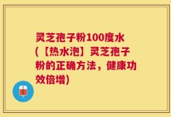 灵芝孢子粉100度水(【热水泡】灵芝孢子粉的正确方法，健康功效倍增)