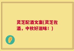 灵芝配酒文案(灵芝佐酒，中秋好滋味！)