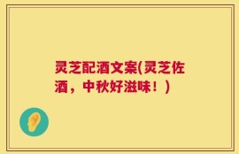 灵芝配酒文案(灵芝佐酒，中秋好滋味！)