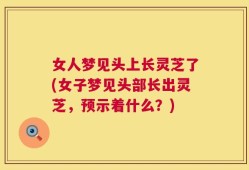 女人梦见头上长灵芝了(女子梦见头部长出灵芝，预示着什么？)
