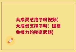 大成灵芝孢子粉视频(大成灵芝孢子粉：提高免疫力的秘密武器)
