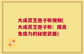 大成灵芝孢子粉视频(大成灵芝孢子粉：提高免疫力的秘密武器)