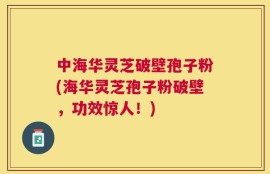 中海华灵芝破壁孢子粉(海华灵芝孢子粉破壁，功效惊人！)