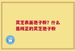 灵芝表面孢子粉？什么是纯正的灵芝孢子粉