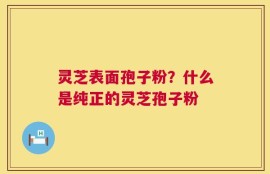 灵芝表面孢子粉？什么是纯正的灵芝孢子粉