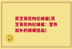 灵芝菊花枸杞蜂蜜(灵芝菊花枸杞蜂蜜：营养滋补的健康佳品)