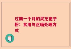 过期一个月的灵芝孢子粉：食用与正确处理方式