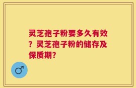 灵芝孢子粉要多久有效？灵芝孢子粉的储存及保质期？