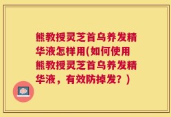 熊教授灵芝首乌养发精华液怎样用(如何使用熊教授灵芝首乌养发精华液，有效防掉发？)