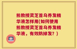 熊教授灵芝首乌养发精华液怎样用(如何使用熊教授灵芝首乌养发精华液，有效防掉发？)