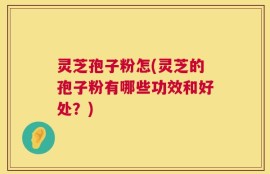 灵芝孢子粉怎(灵芝的孢子粉有哪些功效和好处？)