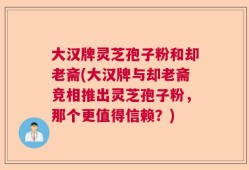 大汉牌灵芝孢子粉和却老斋(大汉牌与却老斋竞相推出灵芝孢子粉，那个更值得信赖？)