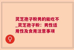 灵芝孢子粉男的能吃不_灵芝孢子粉：男性适用性及食用注意事项