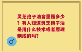 灵芝孢子油含量是多少？有人知道灵芝孢子油是用什么技术或者原理制成的吗？