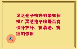 灵芝孢子抗癌效果如何样？灵芝孢子粉是否有保肝护肝、抗衰老、抗癌的作用