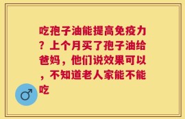 吃孢子油能提高免疫力？上个月买了孢子油给爸妈，他们说效果可以，不知道老人家能不能吃