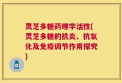 灵芝多糖药理学活性(灵芝多糖的抗炎、抗氧化及免疫调节作用探究)