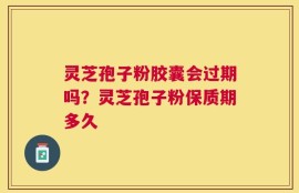 灵芝孢子粉胶囊会过期吗？灵芝孢子粉保质期多久