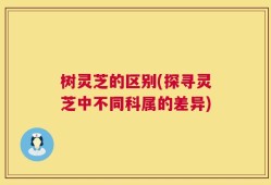 树灵芝的区别(探寻灵芝中不同科属的差异)
