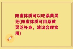 阳虚体质可以吃桑黄灵芝(阳虚体质可用桑黄灵芝补身，建议合理食用)