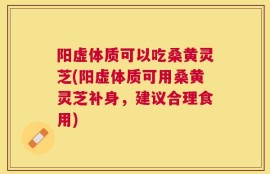 阳虚体质可以吃桑黄灵芝(阳虚体质可用桑黄灵芝补身，建议合理食用)