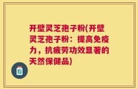 开壁灵芝孢子粉(开壁灵芝孢子粉：提高免疫力，抗疲劳功效显著的天然保健品)