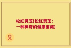 松红灵芝(松红灵芝：一种神奇的健康宝藏)