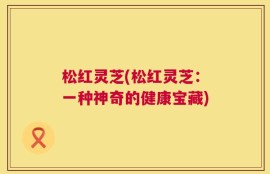 松红灵芝(松红灵芝：一种神奇的健康宝藏)