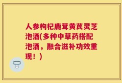 人参枸杞鹿茸黄芪灵芝泡酒(多种中草药搭配泡酒，融合滋补功效重现！)