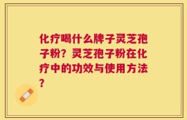 化疗喝什么牌子灵芝孢子粉？灵芝孢子粉在化疗中的功效与使用方法？