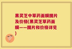 黑灵芝中草药面膜图片及价格(黑灵芝草药面膜——图片和价格详见)